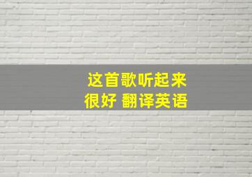 这首歌听起来很好 翻译英语